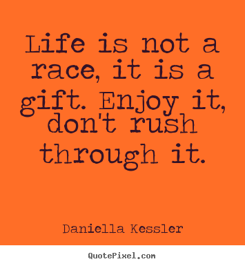 Life is not a race, it is a gift. enjoy it, don't rush through it. Daniella Kessler top life quote