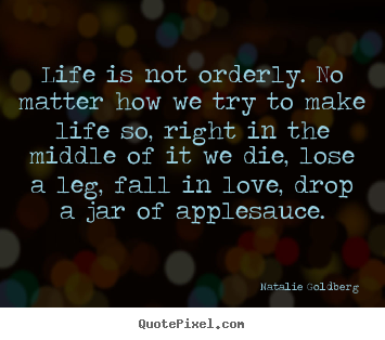 Life sayings - Life is not orderly. no matter how we try to make life..
