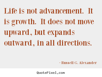 Life quotes - Life is not advancement. it is growth. it does not move upward,..