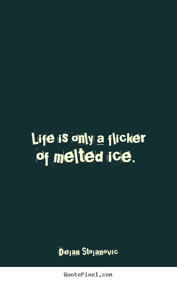 Dejan Stojanovic image quote - Life is only a flicker of melted ice.  - Life quotes