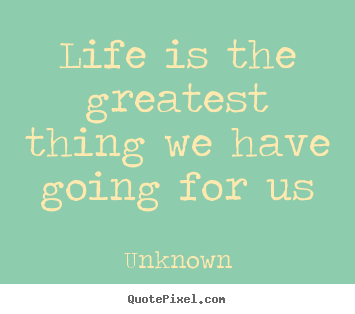 Life quotes - Life is the greatest thing we have going for us