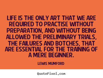 Lewis Mumford picture quotes - Life is the only art that we are required to practise without.. - Life quotes