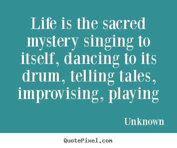 Life quotes - Life is the sacred mystery singing to itself, dancing..