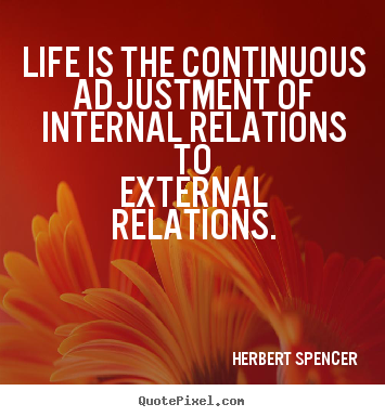 Quote about life - Life is the continuous adjustment of internal relations to..