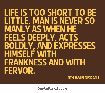 Life is too short to be little. man is never so.. Benjamin Disraeli good life quote