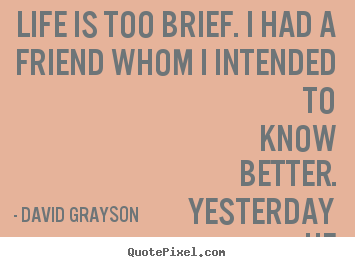 Quotes about life - Life is too brief. i had a friend whom i intended to know..