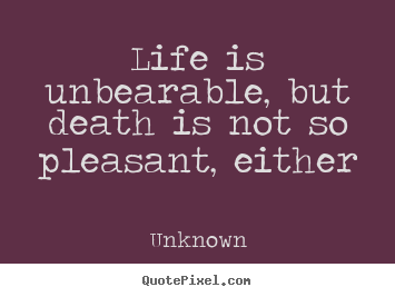 Quotes about life - Life is unbearable, but death is not so pleasant, either