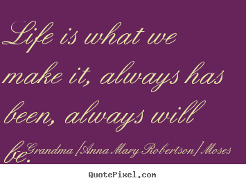 Make picture quotes about life - Life is what we make it, always has been, always will be.