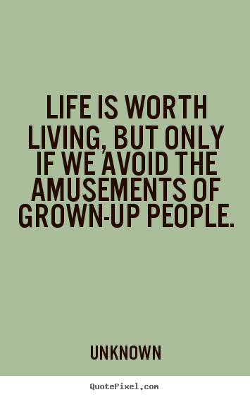 Unknown picture quotes - Life is worth living, but only if we avoid the amusements of grown-up.. - Life quote