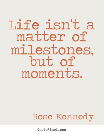 Rose Kennedy poster quotes - Life isn't a matter of milestones, but of moments. - Life quotes