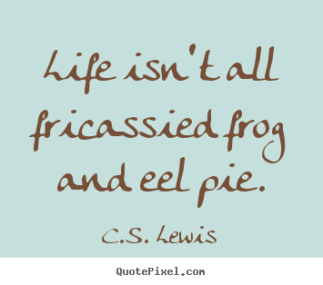 Quotes about life - Life isn't all fricassied frog and eel pie.