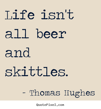 Life quotes - Life isn't all beer and skittles.