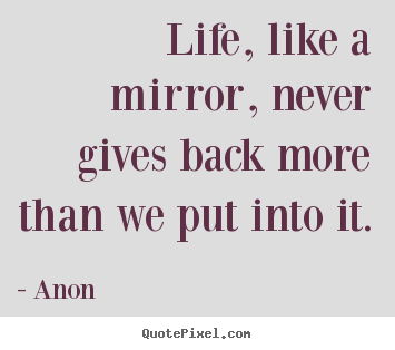 Design picture quotes about life - Life, like a mirror, never gives back more than we put..