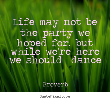 Proverb photo quote - Life may not be the party we hoped for, but while we're here.. - Life quote