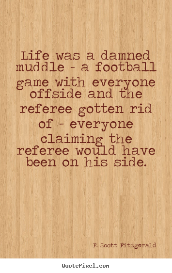 Life was a damned muddle - a football game with everyone offside.. F. Scott Fitzgerald popular life quote