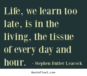 Stephen Butler Leacock picture quotes - Life, we learn too late, is in the living,.. - Life quote
