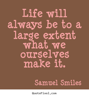 Quotes about life - Life will always be to a large extent what we ourselves make..