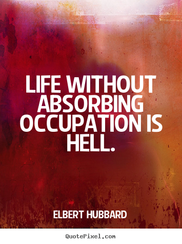 Life without absorbing occupation is hell. Elbert Hubbard good life quotes