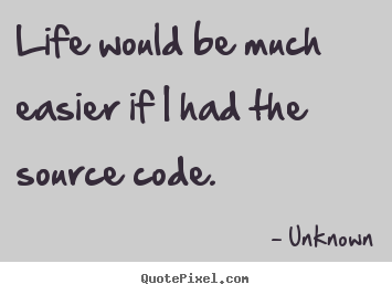 Life would be much easier if i had the source code. Unknown best life quotes
