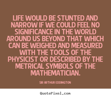Sir Arthur Eddington picture quotes - Life would be stunted and narrow if we could feel no significance.. - Life quotes