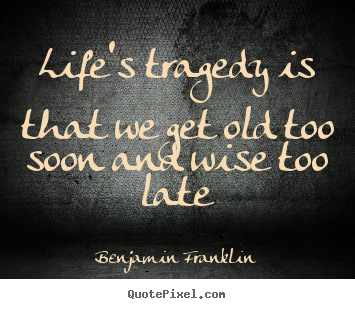 Quotes about life - Life's tragedy is that we get old too soon and wise too..