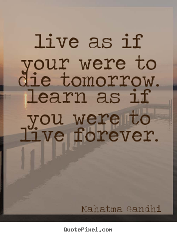Mahatma Gandhi picture quotes - Live as if your were to die tomorrow. learn as if you were to live forever. - Life quotes