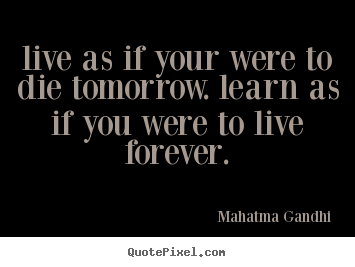 Live as if your were to die tomorrow. learn as if you were to.. Mahatma Gandhi  life quotes