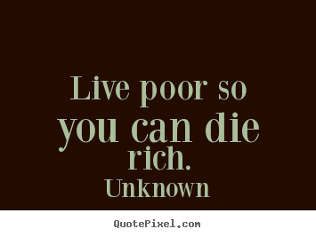 Unknown picture quotes - Live poor so you can die rich. - Life quotes