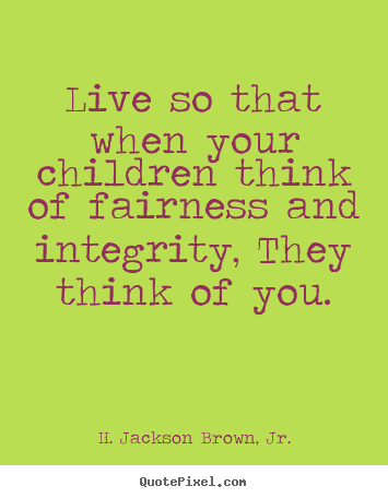 Make custom picture quotes about life - Live so that when your children think of fairness and integrity, they..