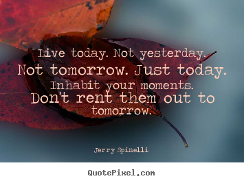 Life quotes - Live today. not yesterday. not tomorrow. just today. inhabit your moments...