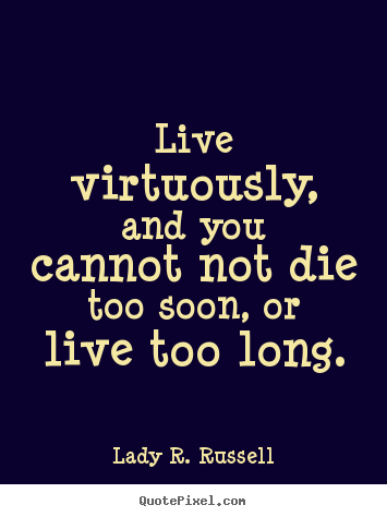 Quotes about life - Live virtuously, and you cannot not die too soon, or live too..