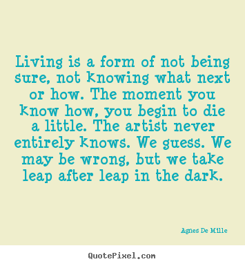 Quotes about life - Living is a form of not being sure, not knowing what..