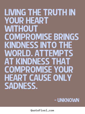 Unknown picture quotes - Living the truth in your heart without compromise brings kindness.. - Life quotes