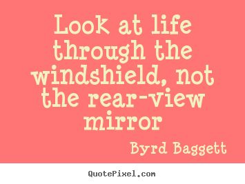 Life quotes - Look at life through the windshield, not the rear-view mirror