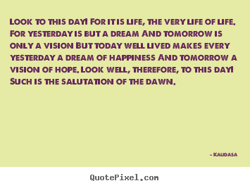 Look to this day! for it is life, the very life.. Kalidasa top life quotes