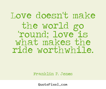 Love doesn't make the world go 'round; love is what makes the ride.. Franklin P. Jones great life quotes