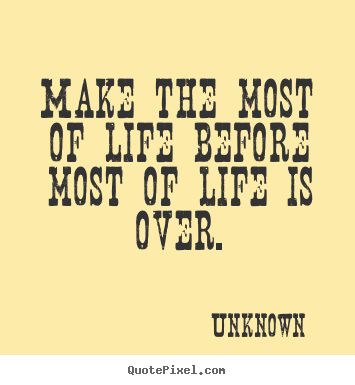 Quotes about life - Make the most of life before most of life is..