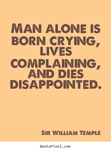 Sir William Temple picture quotes - Man alone is born crying, lives complaining, and.. - Life quotes