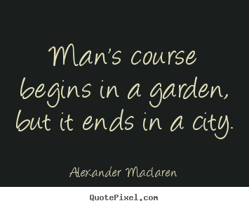 Quote about life - Man's course begins in a garden, but it ends in..