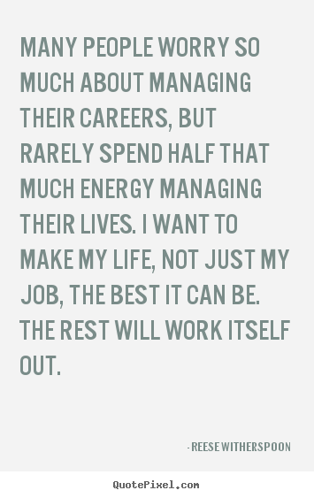 Many people worry so much about managing their careers, but.. Reese Witherspoon good life sayings
