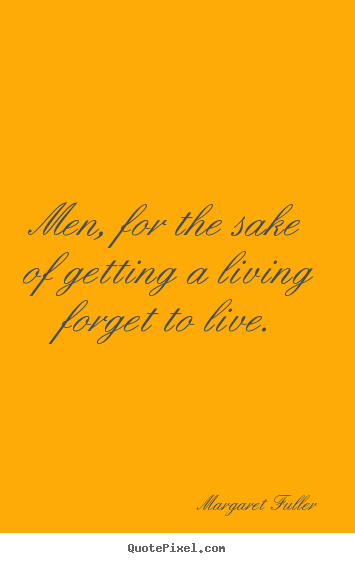 Quotes about life - Men, for the sake of getting a living forget to live.