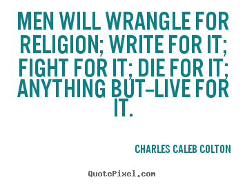 Men will wrangle for religion; write for it; fight for it; die for it;.. Charles Caleb Colton greatest life quotes