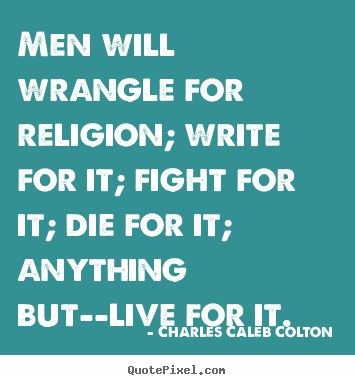Men will wrangle for religion; write for it; fight for it; die.. Charles Caleb Colton popular life quotes