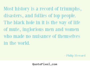 Philip Howard picture quotes - Most history is a record of triumphs, disasters, and follies of top.. - Life quotes