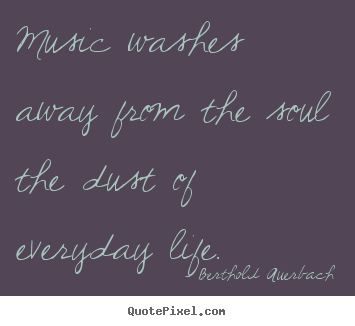 Berthold Auerbach photo quote - Music washes away from the soul the dust of everyday life. - Life quotes