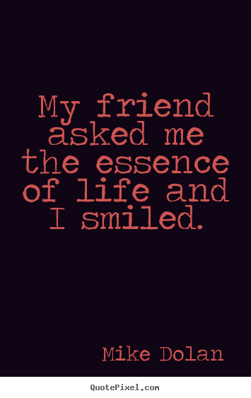 Create your own image quotes about life - My friend asked me the essence of life and i smiled.