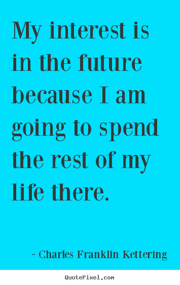 My interest is in the future because i am going to spend the.. Charles Franklin Kettering popular life quotes