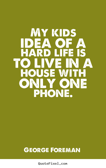 Quotes about life - My kids idea of a hard life is to live in a house..