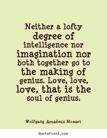 Neither a lofty degree of intelligence nor imagination nor both together.. Wolfgang Amadeus Mozart  life quotes