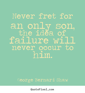 Quote about life - Never fret for an only son, the idea of failure..
